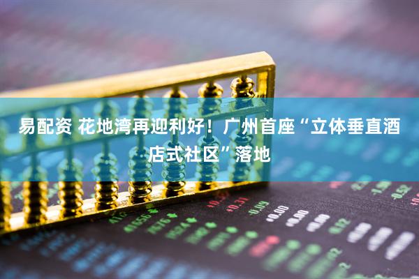 易配资 花地湾再迎利好！广州首座“立体垂直酒店式社区”落地