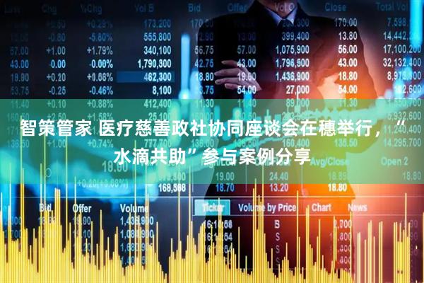 智策管家 医疗慈善政社协同座谈会在穗举行，“水滴共助”参与案例分享