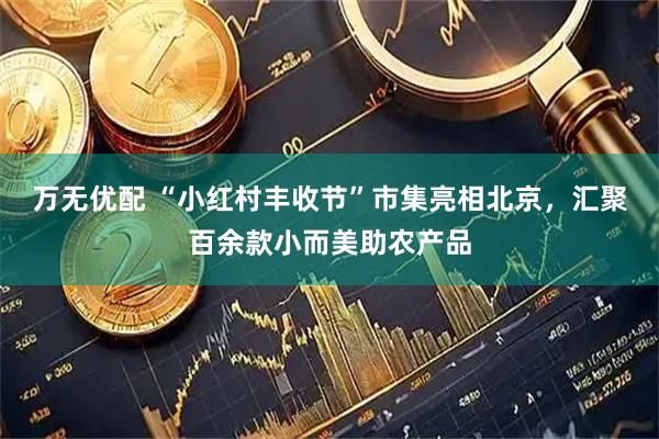 万无优配 “小红村丰收节”市集亮相北京，汇聚百余款小而美助农产品