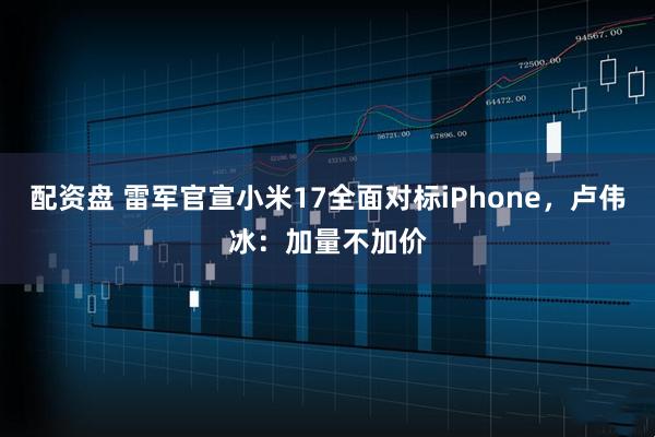 配资盘 雷军官宣小米17全面对标iPhone，卢伟冰：加量不加价