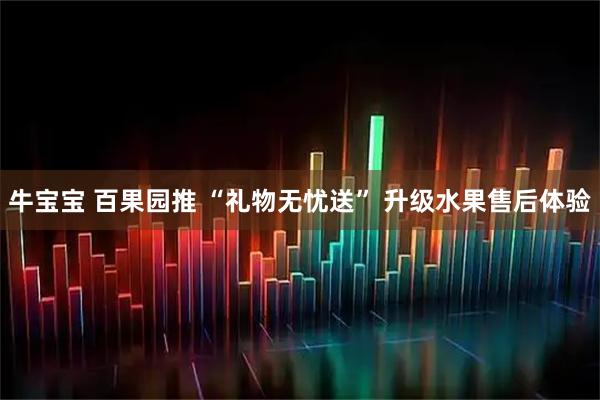 牛宝宝 百果园推 “礼物无忧送” 升级水果售后体验