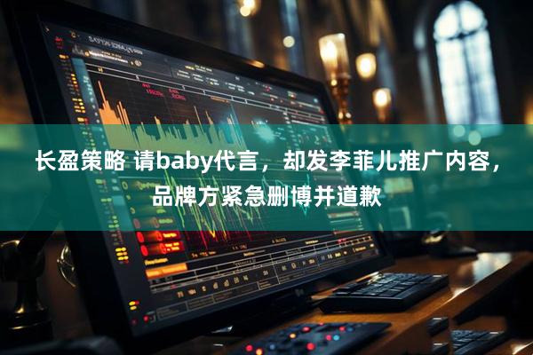 长盈策略 请baby代言，却发李菲儿推广内容，品牌方紧急删博并道歉