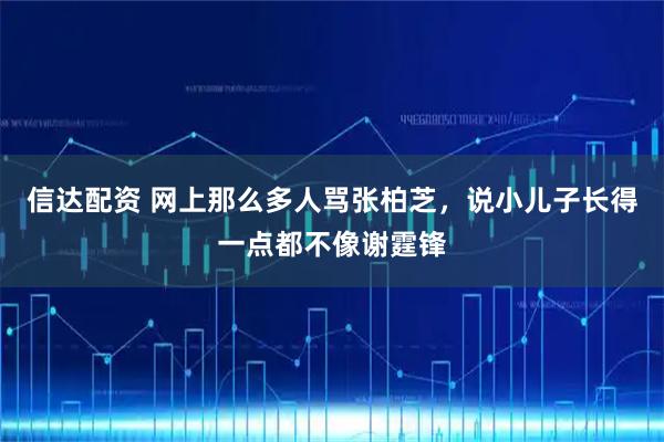 信达配资 网上那么多人骂张柏芝，说小儿子长得一点都不像谢霆锋