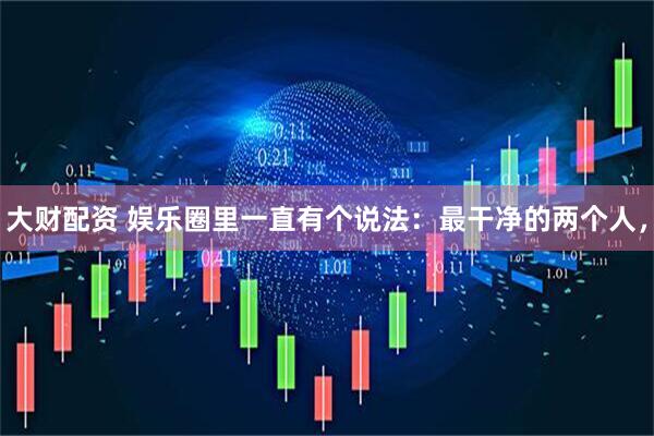 大财配资 娱乐圈里一直有个说法：最干净的两个人，