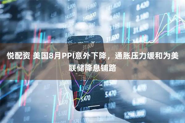 悦配资 美国8月PPI意外下降，通胀压力缓和为美联储降息铺路