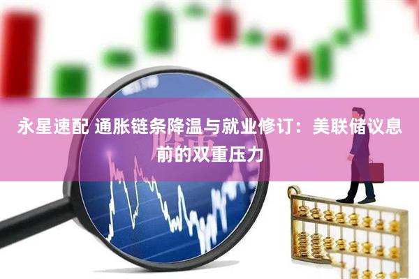永星速配 通胀链条降温与就业修订：美联储议息前的双重压力