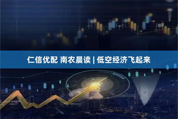 仁信优配 南农晨读 | 低空经济飞起来