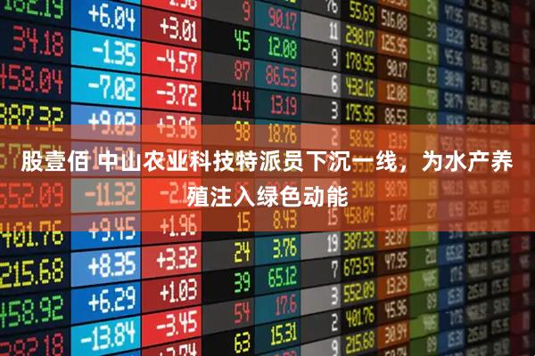 股壹佰 中山农业科技特派员下沉一线，为水产养殖注入绿色动能