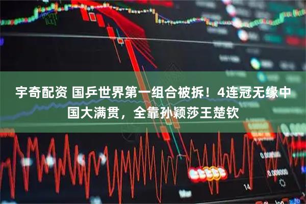 宇奇配资 国乒世界第一组合被拆！4连冠无缘中国大满贯，全靠孙颖莎王楚钦