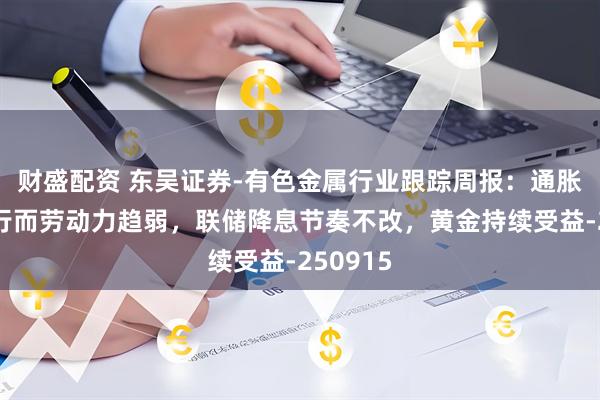 财盛配资 东吴证券-有色金属行业跟踪周报：通胀趋势上行而劳动力趋弱，联储降息节奏不改，黄金持续受益-250915