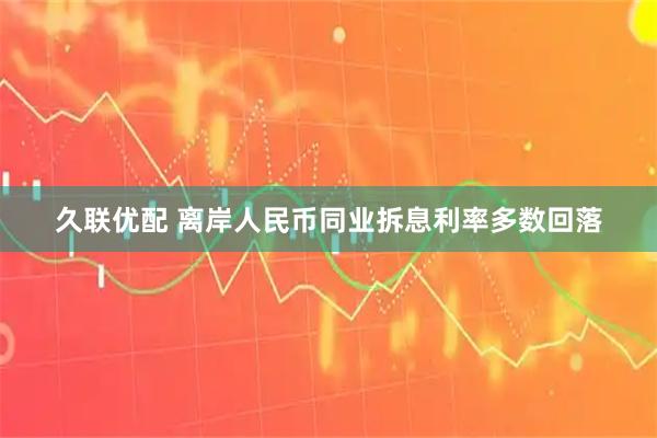 久联优配 离岸人民币同业拆息利率多数回落
