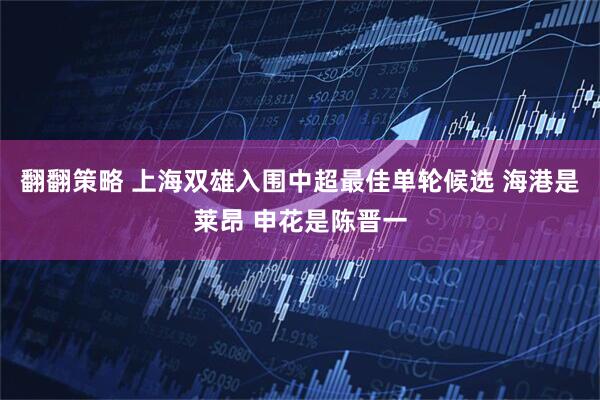 翻翻策略 上海双雄入围中超最佳单轮候选 海港是莱昂 申花是陈晋一