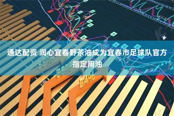 通达配资 润心宜春野茶油成为宜春市足球队官方指定用油