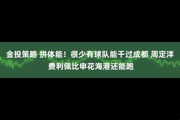 金投策略 拼体能！很少有球队能干过成都 周定洋 费利佩比申花海港还能跑