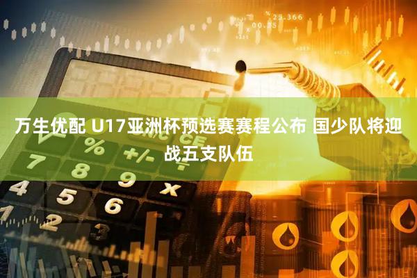 万生优配 U17亚洲杯预选赛赛程公布 国少队将迎战五支队伍