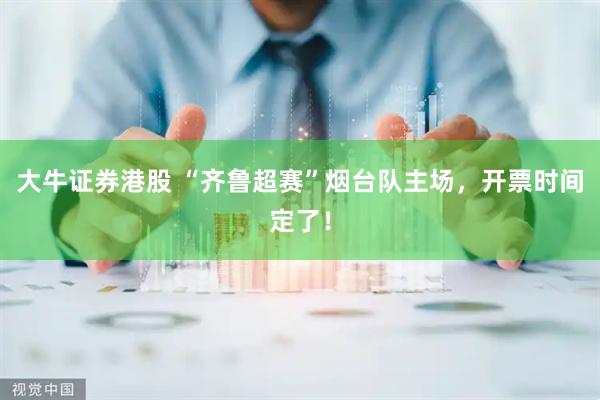 大牛证券港股 “齐鲁超赛”烟台队主场，开票时间定了！
