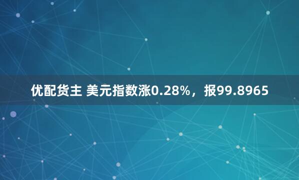 优配货主 美元指数涨0.28%，报99.8965