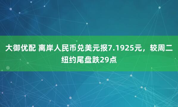 大御优配 离岸人民币兑美元报7.1925元，较周二纽约尾盘跌29点