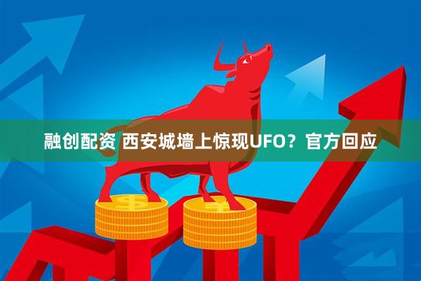 融创配资 西安城墙上惊现UFO？官方回应