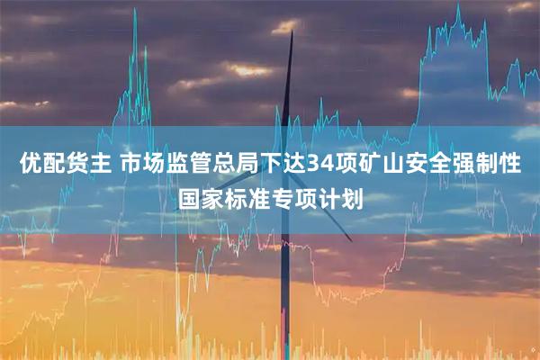 优配货主 市场监管总局下达34项矿山安全强制性国家标准专项计划