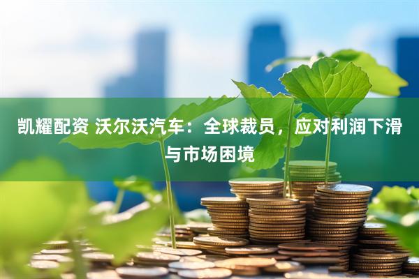 凯耀配资 沃尔沃汽车：全球裁员，应对利润下滑与市场困境