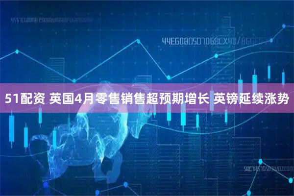51配资 英国4月零售销售超预期增长 英镑延续涨势