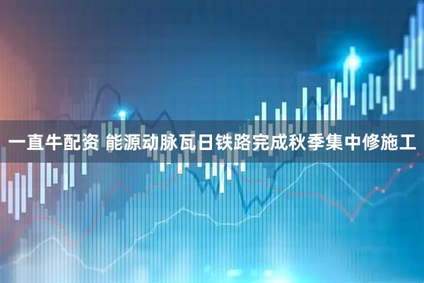 一直牛配资 能源动脉瓦日铁路完成秋季集中修施工