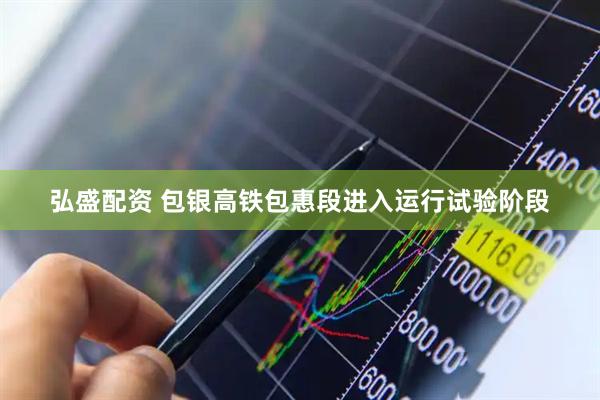 弘盛配资 包银高铁包惠段进入运行试验阶段