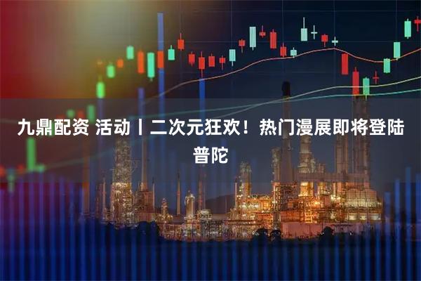 九鼎配资 活动丨二次元狂欢！热门漫展即将登陆普陀