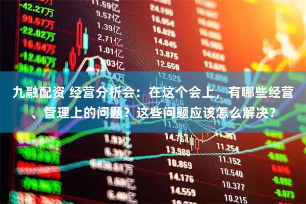 九融配资 经营分析会：在这个会上，有哪些经营、管理上的问题？这些问题应该怎么解决？