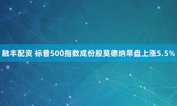 融丰配资 标普500指数成份股莫德纳早盘上涨5.5%