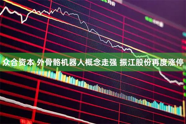 众合资本 外骨骼机器人概念走强 振江股份再度涨停