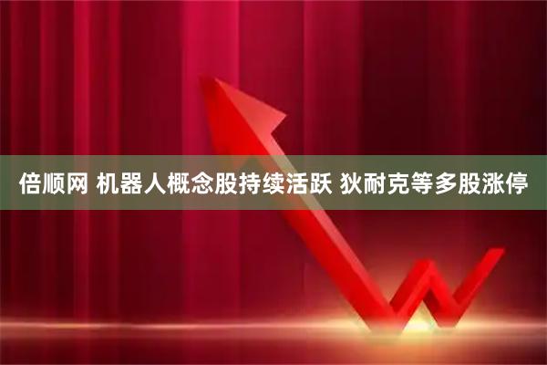 倍顺网 机器人概念股持续活跃 狄耐克等多股涨停