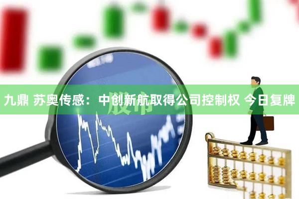 九鼎 苏奥传感：中创新航取得公司控制权 今日复牌