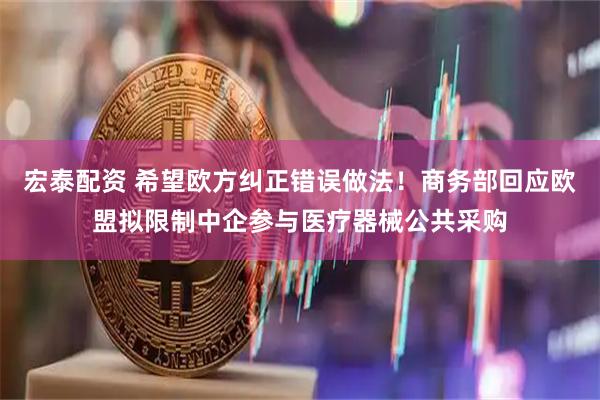 宏泰配资 希望欧方纠正错误做法！商务部回应欧盟拟限制中企参与医疗器械公共采购