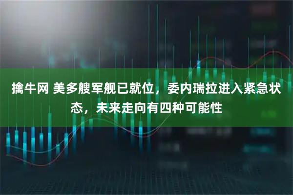 擒牛网 美多艘军舰已就位，委内瑞拉进入紧急状态，未来走向有四种可能性