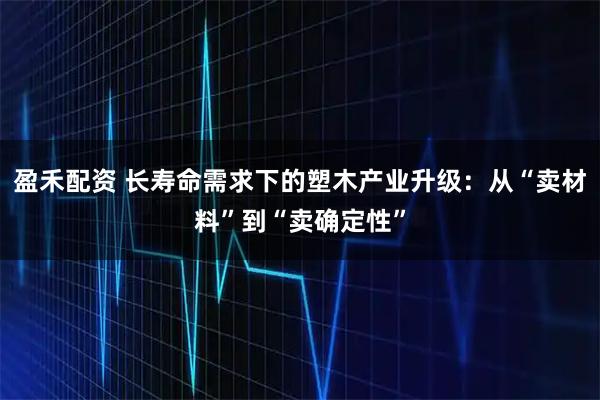 盈禾配资 长寿命需求下的塑木产业升级：从“卖材料”到“卖确定性”