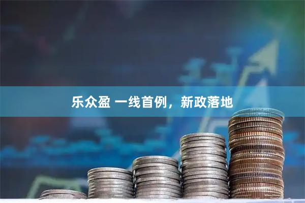 乐众盈 一线首例，新政落地