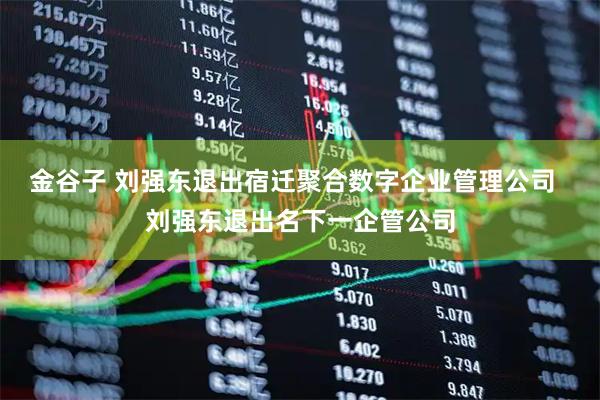 金谷子 刘强东退出宿迁聚合数字企业管理公司  刘强东退出名下一企管公司