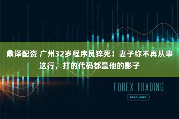 鼎泽配资 广州32岁程序员猝死！妻子称不再从事这行，打的代码都是他的影子
