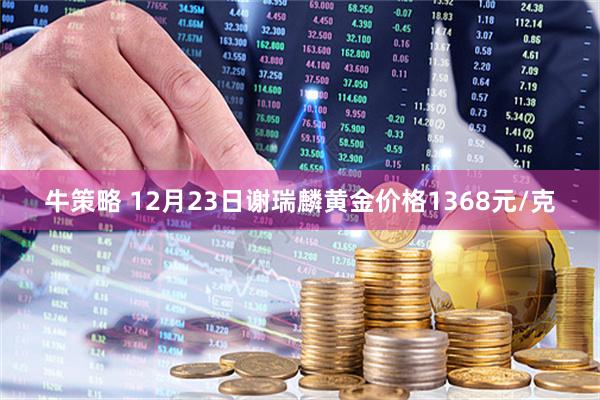 牛策略 12月23日谢瑞麟黄金价格1368元/克