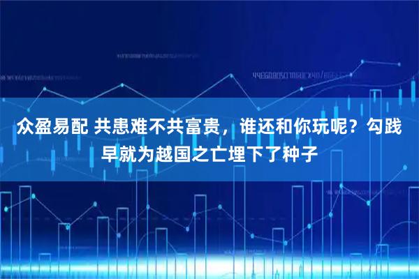 众盈易配 共患难不共富贵，谁还和你玩呢？勾践早就为越国之亡埋下了种子