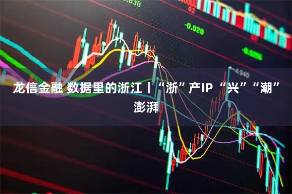 龙信金融 数据里的浙江丨“浙”产IP “兴”“潮”澎湃