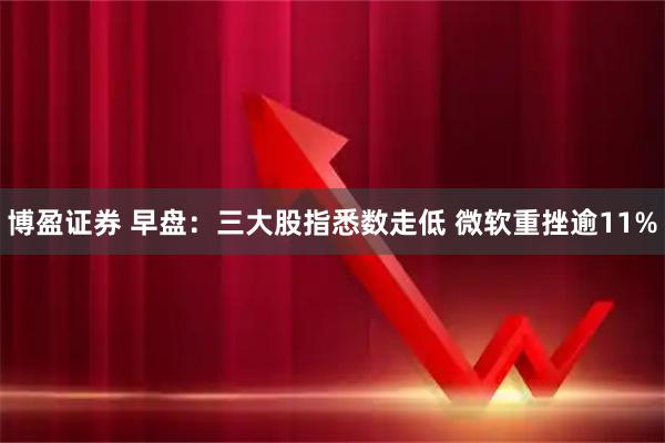 博盈证券 早盘：三大股指悉数走低 微软重挫逾11%