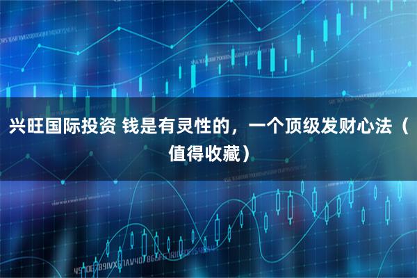 兴旺国际投资 钱是有灵性的，一个顶级发财心法（值得收藏）