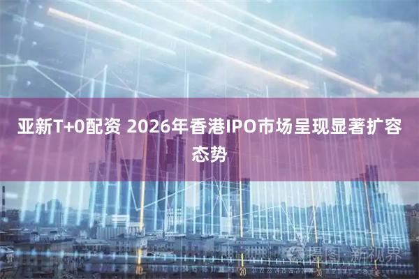 亚新T+0配资 2026年香港IPO市场呈现显著扩容态势