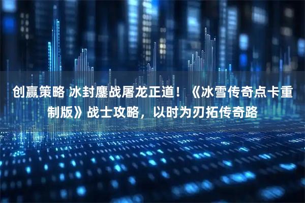 创赢策略 冰封鏖战屠龙正道！《冰雪传奇点卡重制版》战士攻略，以时为刃拓传奇路