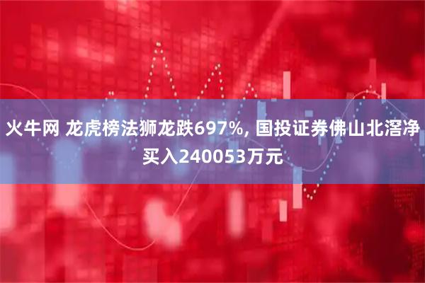 火牛网 龙虎榜法狮龙跌697%, 国投证券佛山北滘净买入240053万元