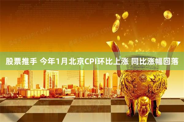 股票推手 今年1月北京CPI环比上涨 同比涨幅回落