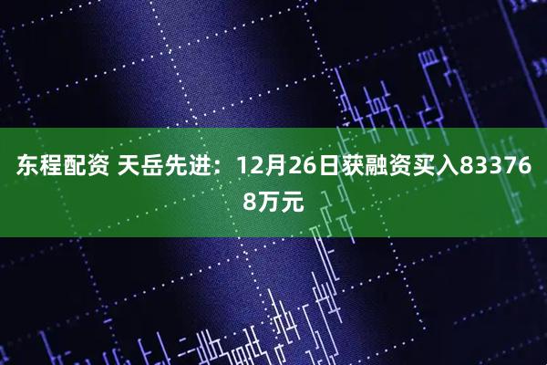 东程配资 天岳先进：12月26日获融资买入833768万元